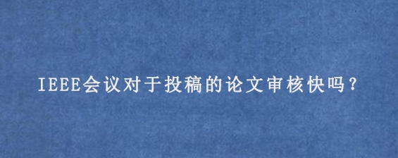 IEEE会议对于投稿的论文审核快吗？