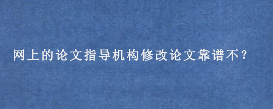 网上的论文指导机构修改论文靠谱不？