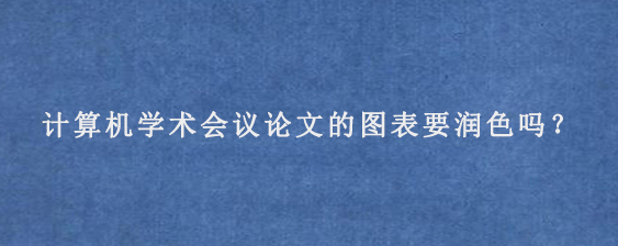 计算机学术会议论文的图表要润色吗？