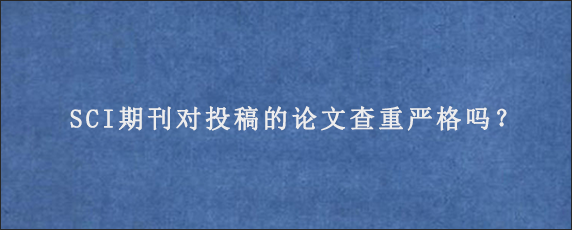 SCI期刊对投稿的论文查重严格吗？