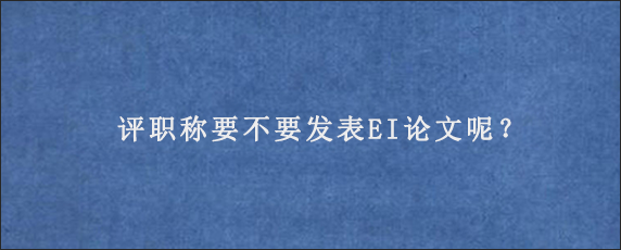 评职称要不要发表EI论文呢？