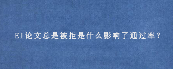 EI论文总是被拒是什么影响了通过率？