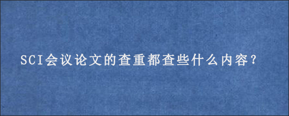 SCI会议论文的查重都查些什么内容？