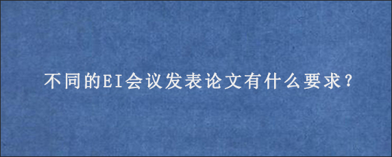 不同的EI会议发表论文有什么要求？