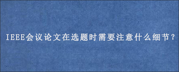 IEEE会议论文在选题时需要注意什么细节？