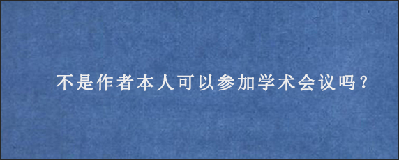 不是作者本人可以参加学术会议吗？