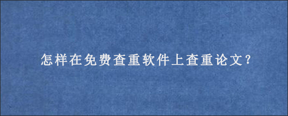 怎样在免费查重软件上查重论文？