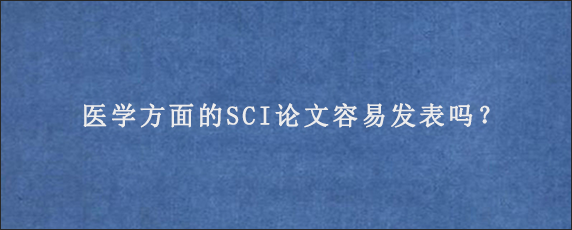 医学方面的SCI论文容易发表吗？