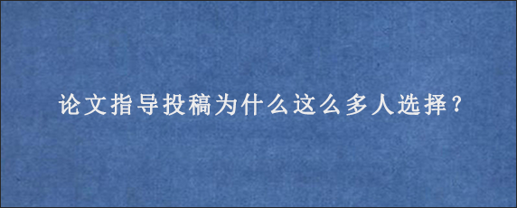 论文指导投稿为什么这么多人选择？