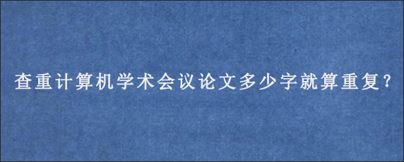 查重计算机学术会议论文多少字就算重复？