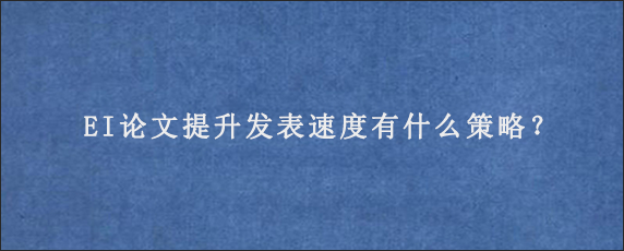 EI论文提升发表速度有什么策略？