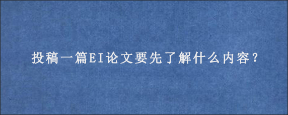 投稿一篇EI论文要先了解什么内容？