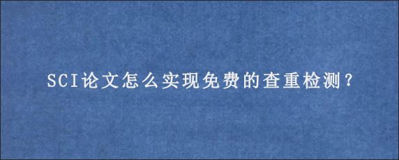 SCI论文怎么实现免费的查重检测？