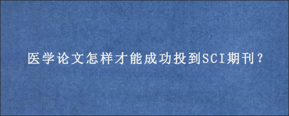 医学论文怎样才能成功投到SCI期刊？