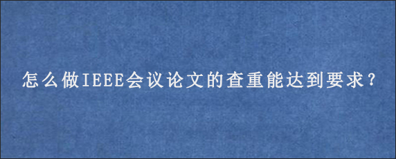 怎么做IEEE会议论文的查重能达到要求？