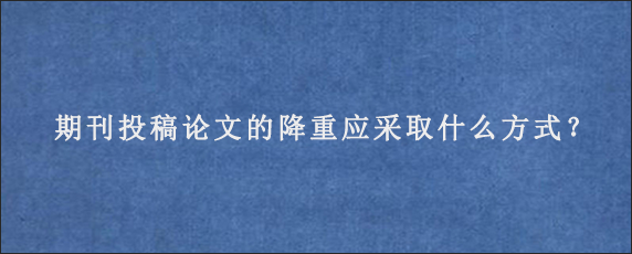 期刊投稿论文的降重应采取什么方式？