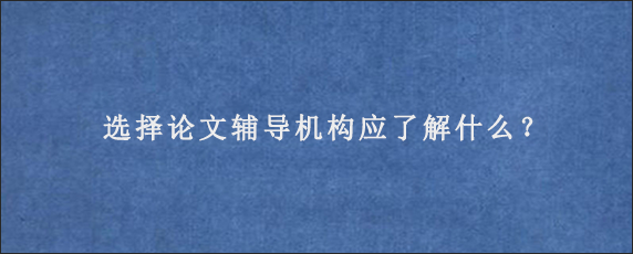 选择论文辅导机构应了解什么？