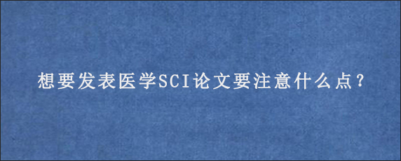 想要发表医学SCI论文要注意什么点？