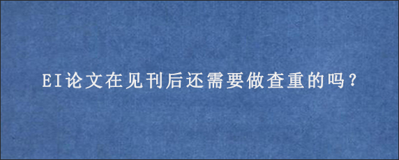 EI论文在见刊后还需要做查重的吗？