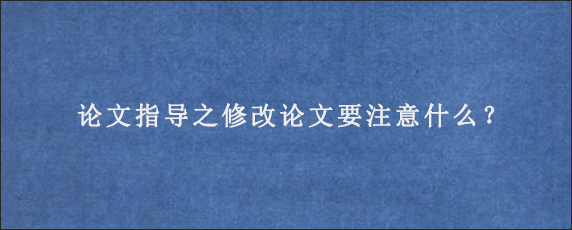 论文指导之修改论文要注意什么？