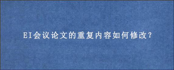 EI会议论文的重复内容如何修改？