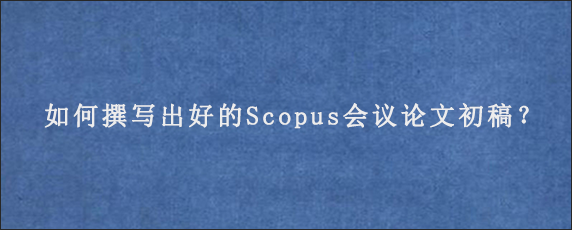 如何撰写出好的Scopus会议论文初稿？