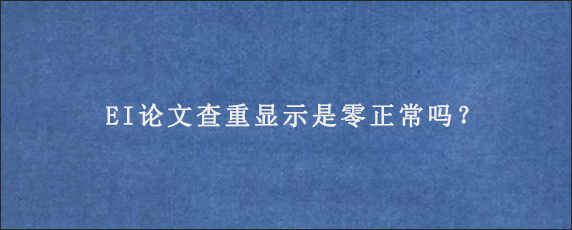 EI论文查重显示是零正常吗？