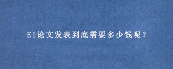 EI论文发表到底需要多少钱呢？