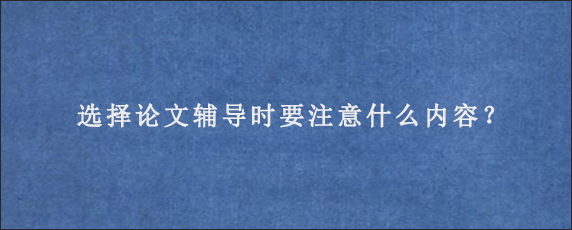 选择论文辅导时要注意什么内容？