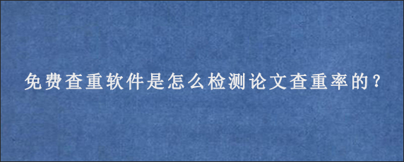 免费查重软件是怎么检测论文查重率的？