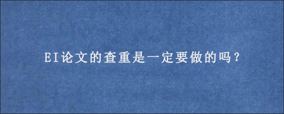 EI论文的查重是一定要做的吗？