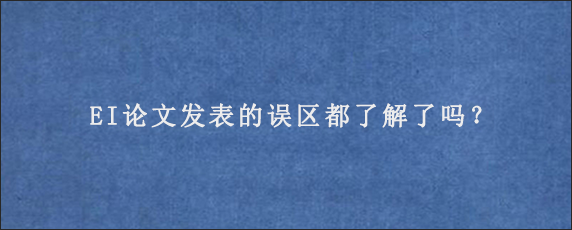 EI论文发表的误区都了解了吗？