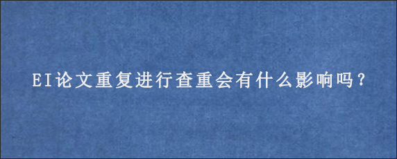 EI论文重复进行查重会有什么影响吗？