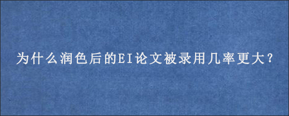 为什么润色后的EI论文被录用几率更大？