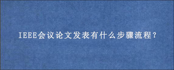 IEEE会议论文发表有什么步骤流程？