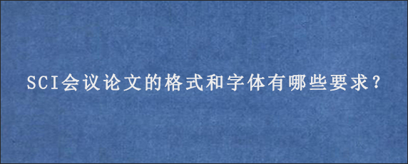 SCI会议论文的格式和字体有哪些要求？