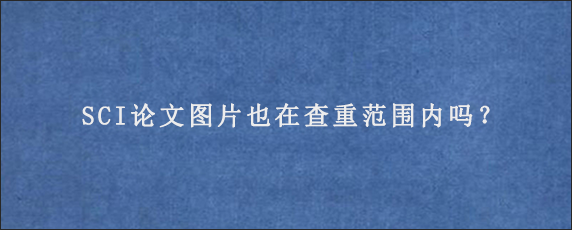 SCI论文图片也在查重范围内吗？