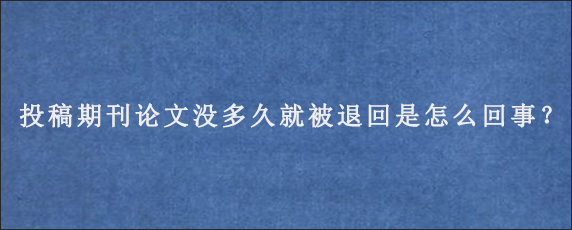 投稿期刊论文没多久就被退回是怎么回事？