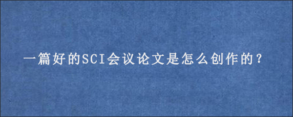 一篇好的SCI会议论文是怎么创作的？