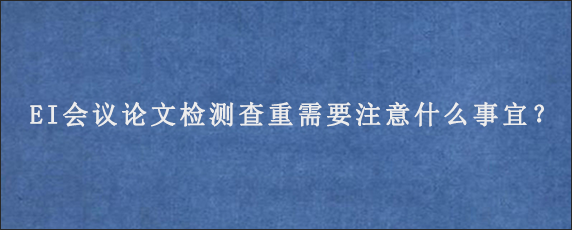 EI会议论文检测查重需要注意什么事宜？