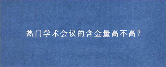 热门学术会议的含金量高不高？