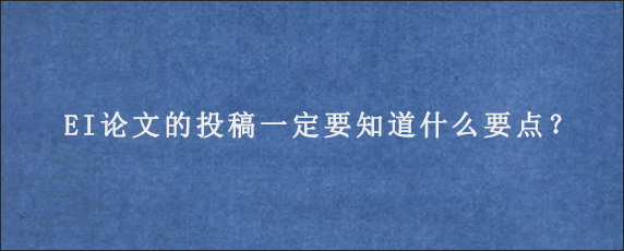 EI论文的投稿一定要知道什么要点？