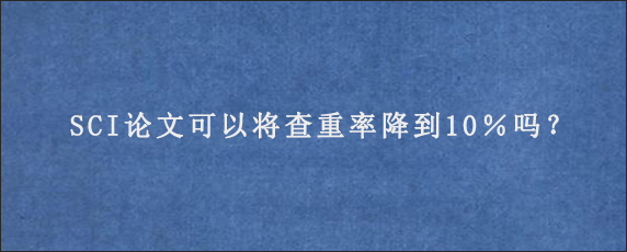 SCI论文可以将查重率降到10％吗？