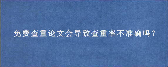 免费查重论文会导致查重率不准确吗？