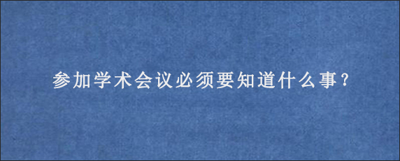 参加学术会议必须要知道什么事？