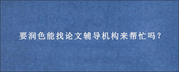 要润色能找论文辅导机构来帮忙吗？