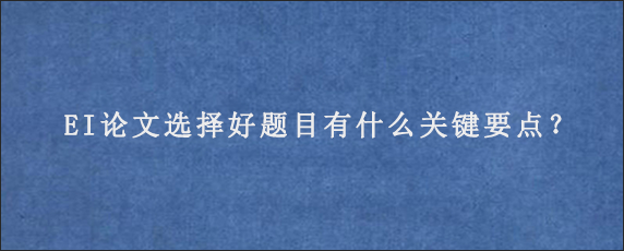 EI论文选择好题目有什么关键要点？