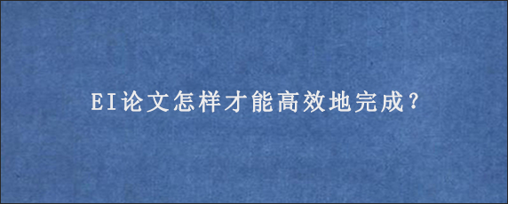 EI论文怎样才能高效地完成？