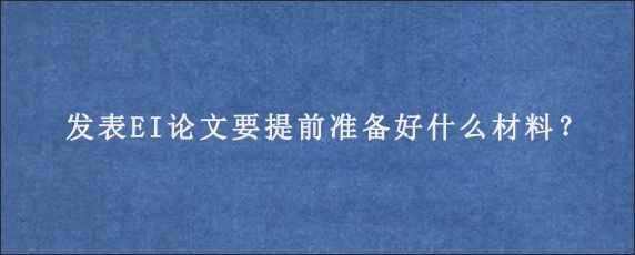 发表EI论文要提前准备好什么材料？