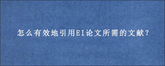 怎么有效地引用EI论文所需的文献？